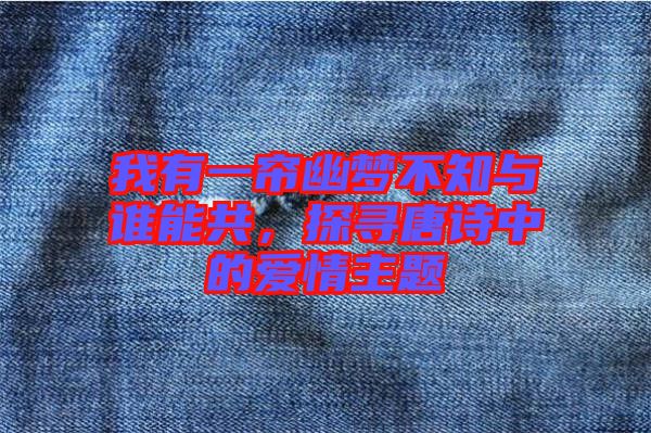 我有一簾幽夢不知與誰能共，探尋唐詩中的愛情主題