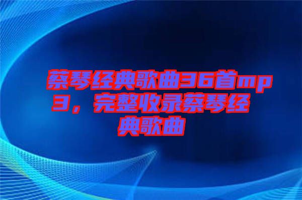 蔡琴經典歌曲36首mp3，完整收錄蔡琴經典歌曲