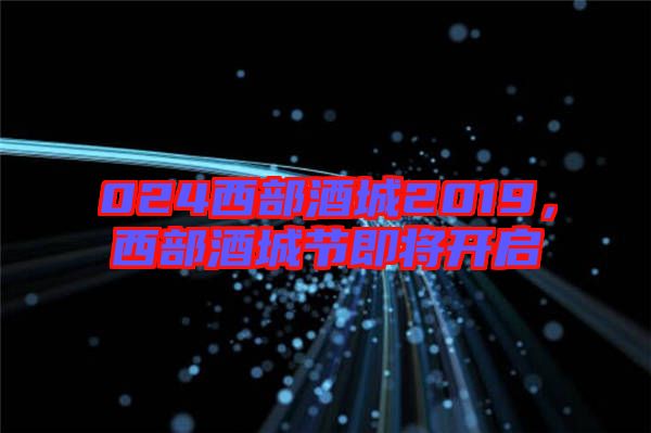 024西部酒城2019，西部酒城節即將開啟