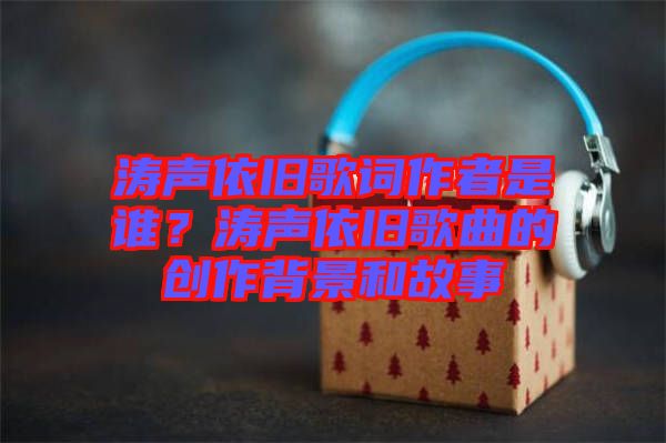 濤聲依舊歌詞作者是誰？濤聲依舊歌曲的創作背景和故事