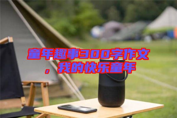 童年趣事300字作文，我的快樂童年