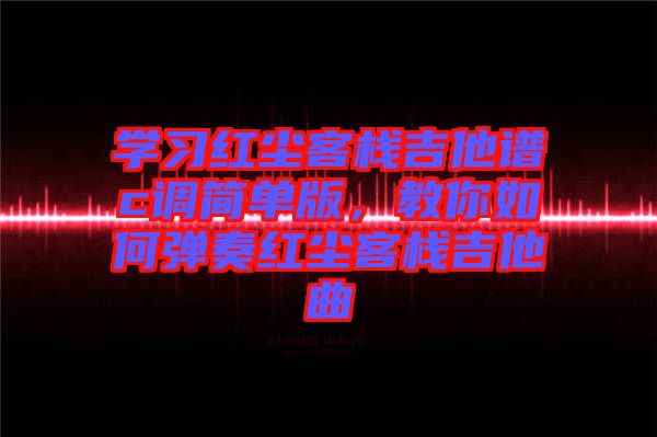 學習紅塵客棧吉他譜c調簡單版，教你如何彈奏紅塵客棧吉他曲