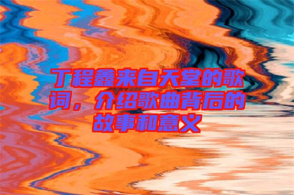 丁程鑫來自天堂的歌詞，介紹歌曲背后的故事和意義