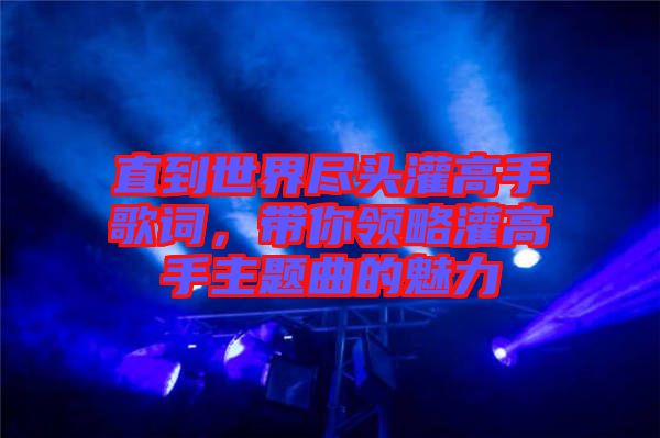 直到世界盡頭灌高手歌詞，帶你領略灌高手主題曲的魅力