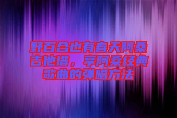 野百合也有春天阿桑吉他譜，享阿桑經典歌曲的彈唱方法