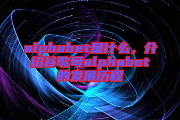 alphabet是什么，介紹谷歌母alphabet的發展歷程
