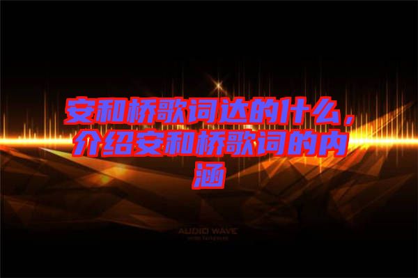 安和橋歌詞達的什么，介紹安和橋歌詞的內涵