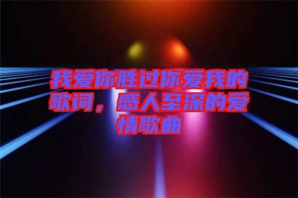 我愛你勝過你愛我的歌詞，感人至深的愛情歌曲