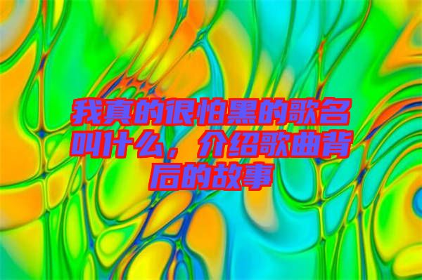 我真的很怕黑的歌名叫什么，介紹歌曲背后的故事