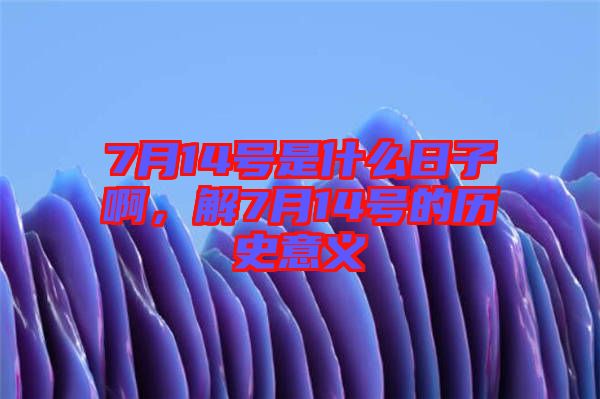 7月14號是什么日子啊，解7月14號的歷史意義