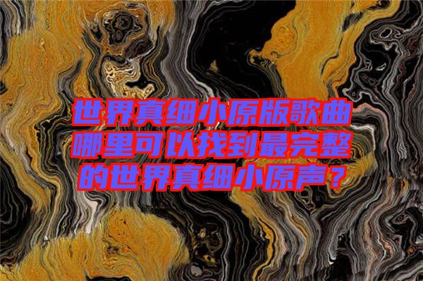 世界真細小原版歌曲哪里可以找到最完整的世界真細小原聲？