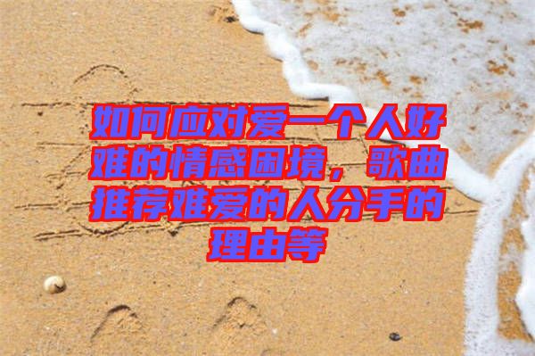 如何應對愛一個人好難的情感困境，歌曲推薦難愛的人分手的理由等
