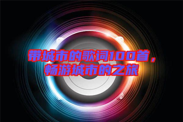 帶城市的歌詞100首，暢游城市的之旅