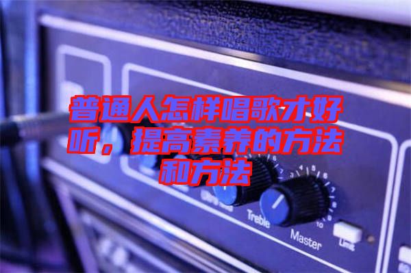 普通人怎樣唱歌才好聽，提高素養的方法和方法