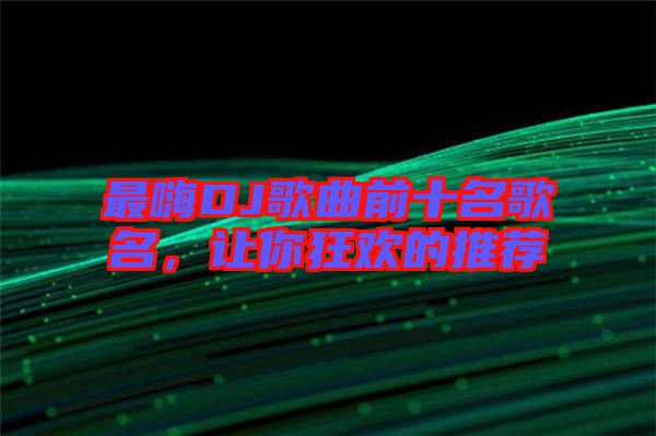 最嗨DJ歌曲前十名歌名，讓你狂歡的推薦