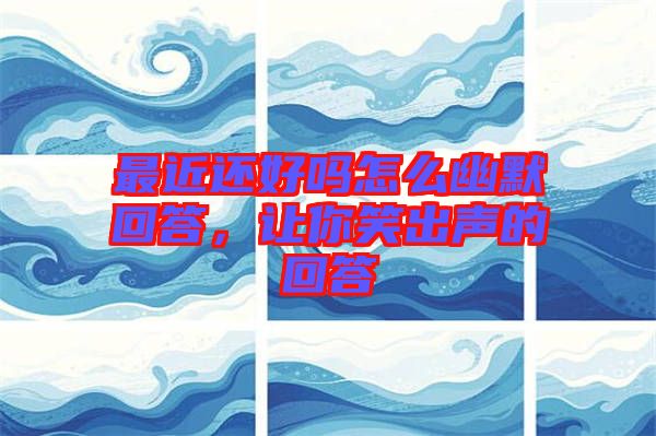 最近還好嗎怎么幽默回答，讓你笑出聲的回答