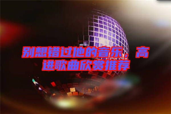 別想錯(cuò)過(guò)他的音樂(lè)，高進(jìn)歌曲欣賞推薦