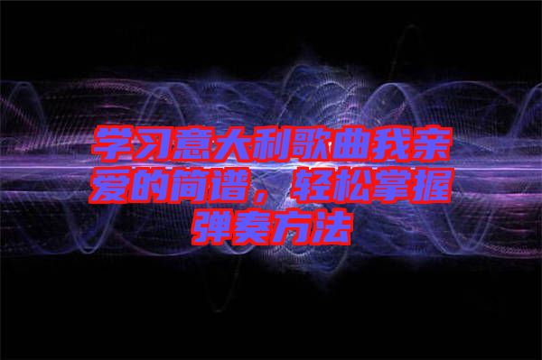 學(xué)習(xí)意大利歌曲我親愛的簡譜，輕松掌握彈奏方法