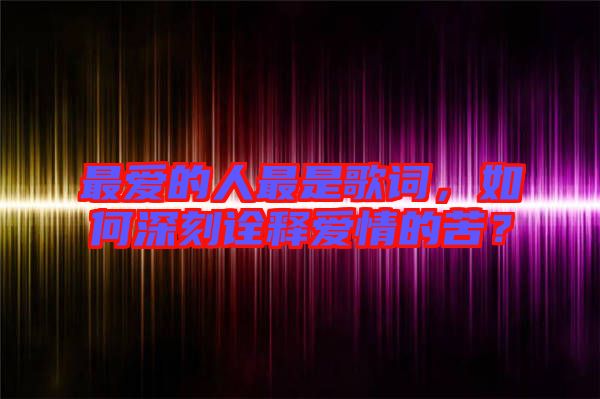 最愛(ài)的人最是歌詞，如何深刻詮釋愛(ài)情的苦？