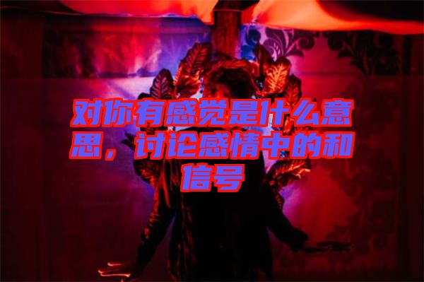 對你有感覺是什么意思，討論感情中的和信號