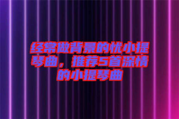 經常做背景的憂小提琴曲，推薦5首深情的小提琴曲