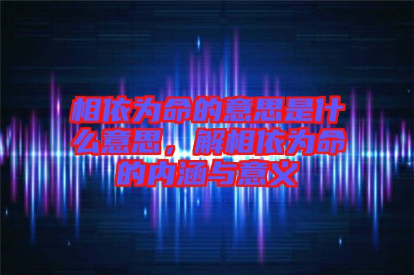 相依為命的意思是什么意思，解相依為命的內(nèi)涵與意義