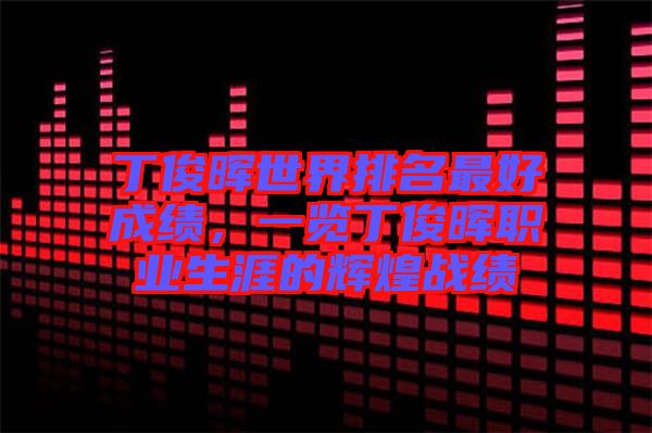 丁俊暉世界排名最好成績，一覽丁俊暉職業生涯的輝煌戰績