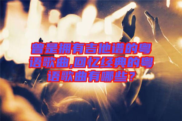 曾是擁有吉他譜的粵語歌曲,回憶經典的粵語歌曲有哪些？