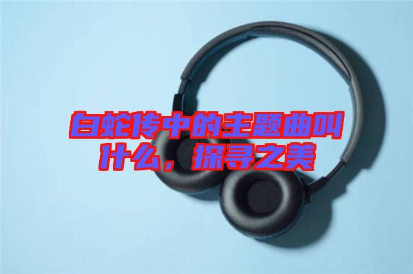 白蛇傳中的主題曲叫什么，探尋之美