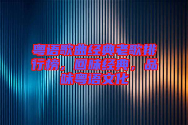 粵語歌曲經(jīng)典老歌排行榜，回味經(jīng)典，品味粵語文化