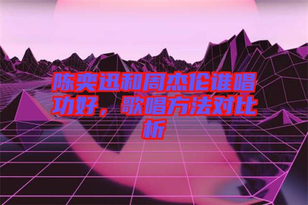 陳奕迅和周杰倫誰唱功好，歌唱方法對比析