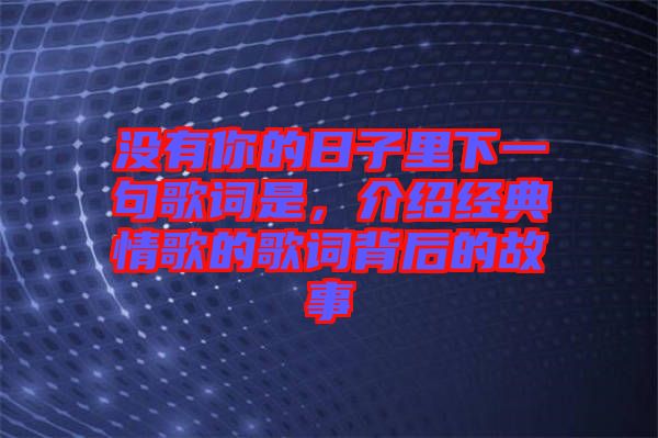 沒有你的日子里下一句歌詞是，介紹經典情歌的歌詞背后的故事