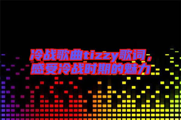 冷戰歌曲tizzy歌詞，感受冷戰時期的魅力