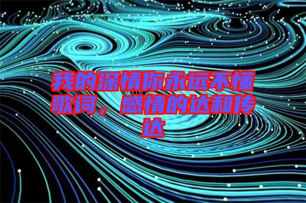 我的深情你永遠不懂歌詞，感情的達和傳達