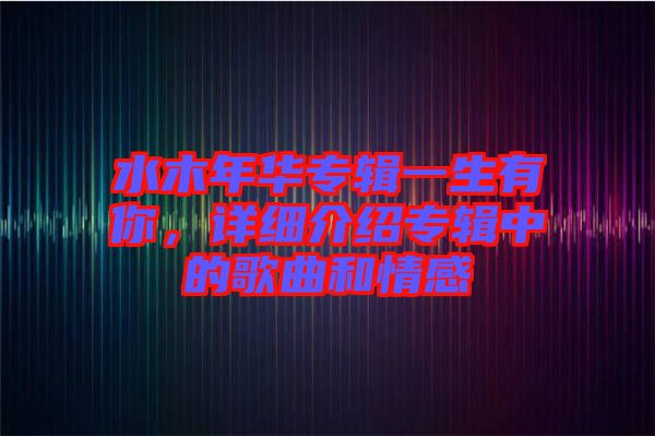 水木年華專輯一生有你，詳細介紹專輯中的歌曲和情感