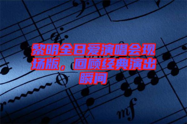 黎明全日愛演唱會現場版，回顧經典演出瞬間