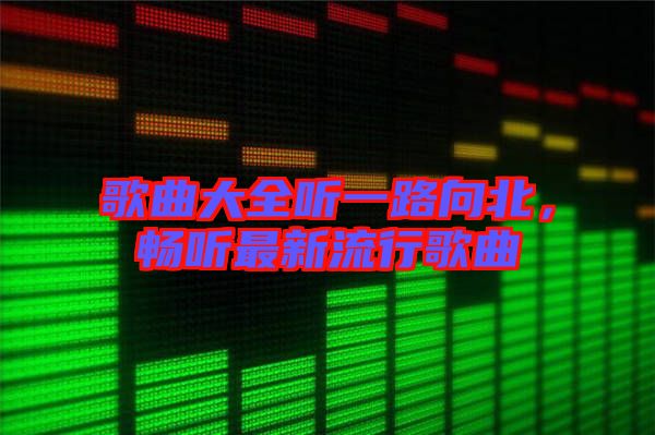 歌曲大全聽一路向北，暢聽最新流行歌曲
