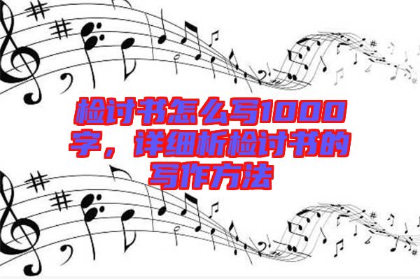 檢討書怎么寫1000字，詳細析檢討書的寫作方法
