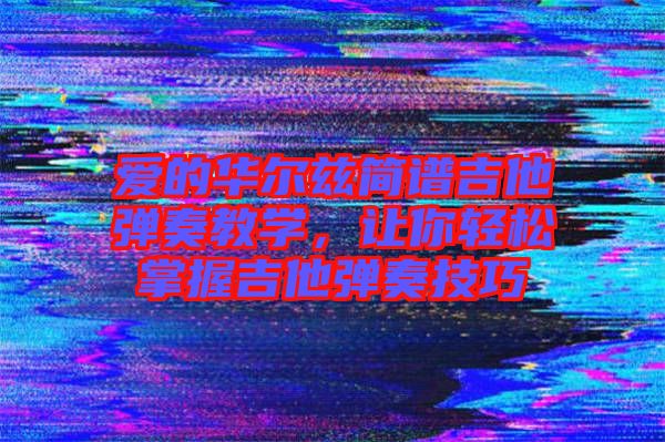 愛的華爾茲簡(jiǎn)譜吉他彈奏教學(xué)，讓你輕松掌握吉他彈奏技巧