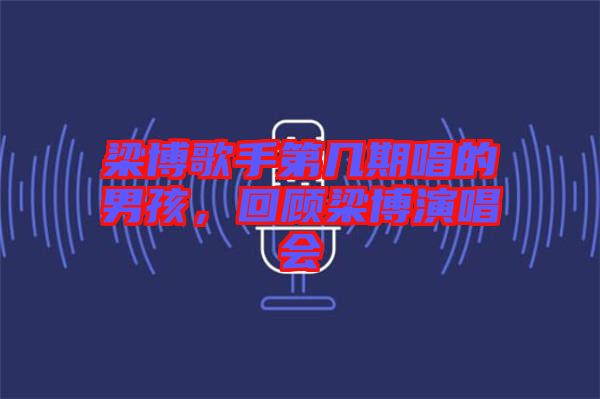 梁博歌手第幾期唱的男孩，回顧梁博演唱會