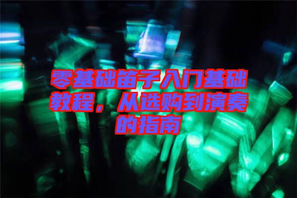 零基礎(chǔ)笛子入門基礎(chǔ)教程，從選購到演奏的指南