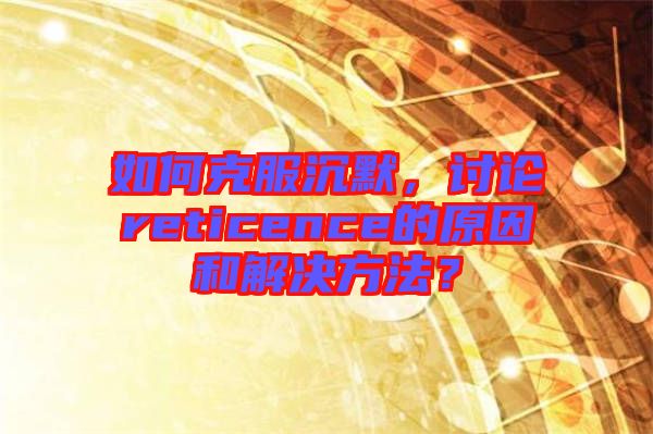 如何克服沉默，討論reticence的原因和解決方法？