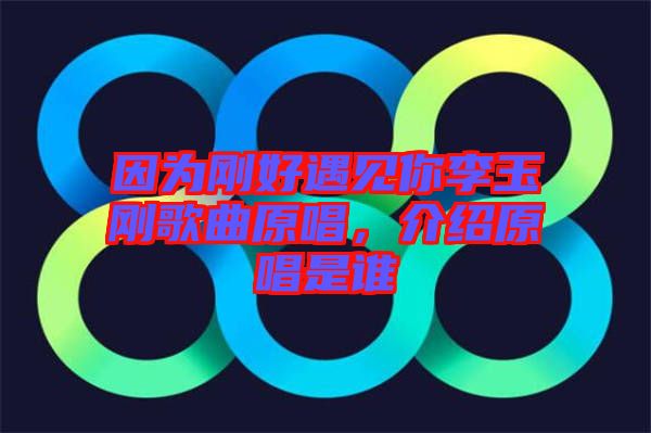 因為剛好遇見你李玉剛歌曲原唱，介紹原唱是誰