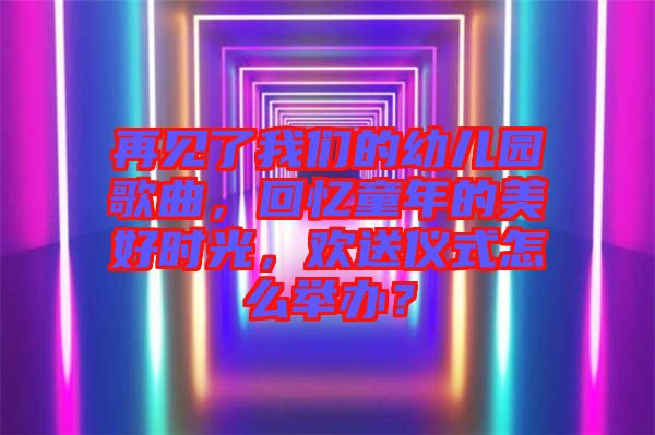 再見(jiàn)了我們的幼兒園歌曲，回憶童年的美好時(shí)光，歡送儀式怎么舉辦？