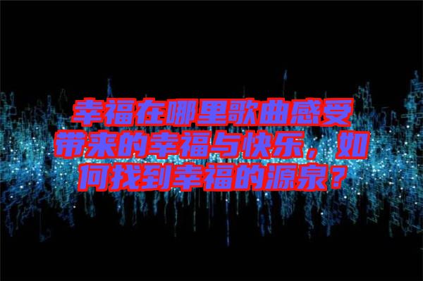 幸福在哪里歌曲感受帶來(lái)的幸福與快樂(lè)，如何找到幸福的源泉？