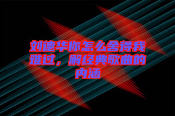 劉德華你怎么舍得我難過，解經典歌曲的內涵
