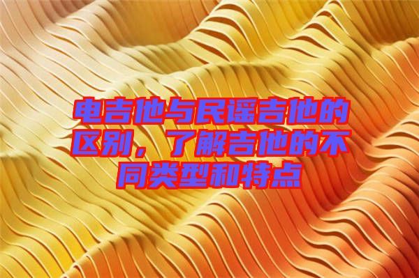 電吉他與民謠吉他的區別，了解吉他的不同類型和特點