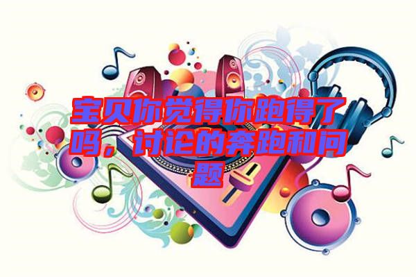 寶貝你覺(jué)得你跑得了嗎，討論的奔跑和問(wèn)題