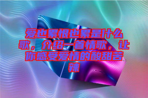 愛也累恨也累是什么歌，介紹一首情歌，讓你感受愛情的酸甜苦辣