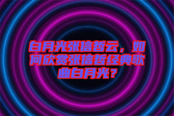 白月光張信哲云，如何欣賞張信哲經典歌曲白月光？